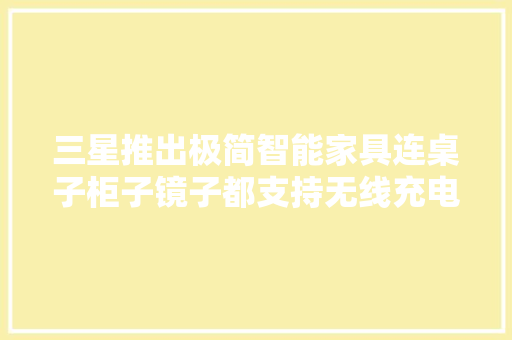 三星推出极简智能家具连桌子柜子镜子都支持无线充电！