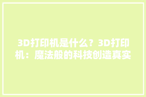 3D打印机是什么？3D打印机：魔法般的科技创造真实世界的神器！