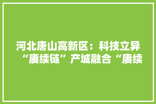 河北唐山高新区：科技立异“赓续链”产城融合“赓续线”