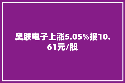 奥联电子上涨5.05%报10.61元/股
