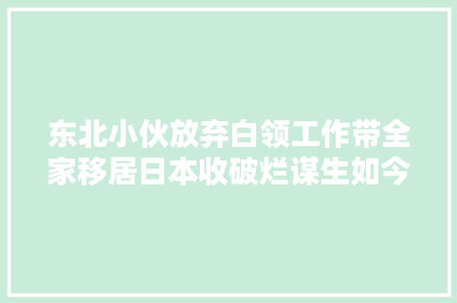 东北小伙放弃白领工作带全家移居日本收破烂谋生如今后悔吗？