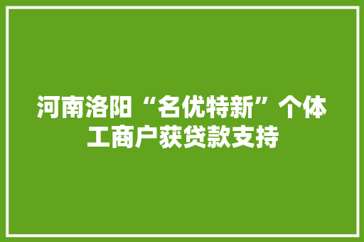 河南洛阳“名优特新”个体工商户获贷款支持