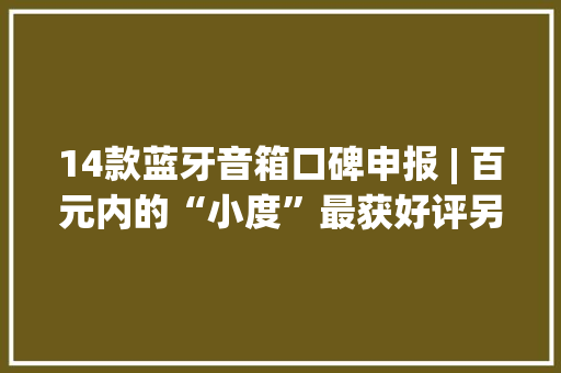 14款蓝牙音箱口碑申报 | 百元内的“小度”最获好评另一款百元音箱垫底
