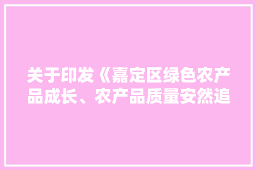 关于印发《嘉定区绿色农产品成长、农产品质量安然追溯补贴实施细则》的通知