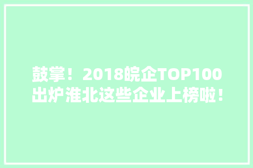 鼓掌！2018皖企TOP100出炉淮北这些企业上榜啦！ 鼓掌！2018皖企TOP100出炉淮北这些企业上榜啦！ 智能家居