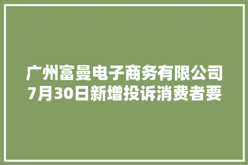广州富曼电子商务有限公司7月30日新增投诉消费者要求赔偿损失退赔费用