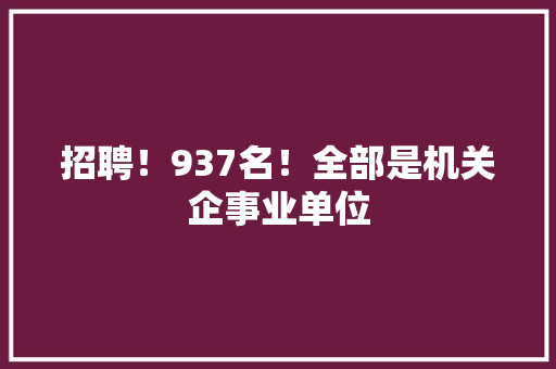 招聘！937名！全部是机关企事业单位