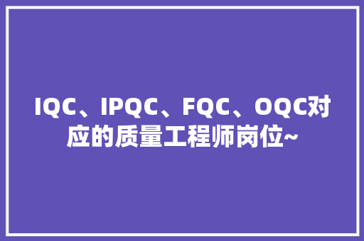 IQC、IPQC、FQC、OQC对应的质量工程师岗位~ IQC、IPQC、FQC、OQC对应的质量工程师岗位~ 人工智能