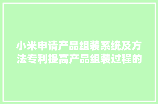 小米申请产品组装系统及方法专利提高产品组装过程的自动化和智能化
