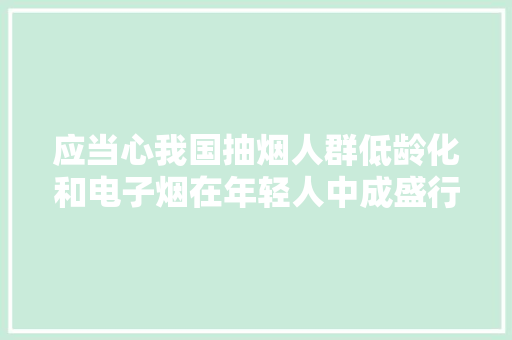 应当心我国抽烟人群低龄化和电子烟在年轻人中成盛行趋势