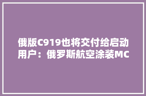俄版C919也将交付给启动用户：俄罗斯航空涂装MC-21首次亮相
