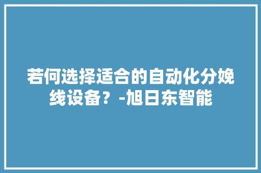 若何选择适合的自动化分娩线设备？-旭日东智能