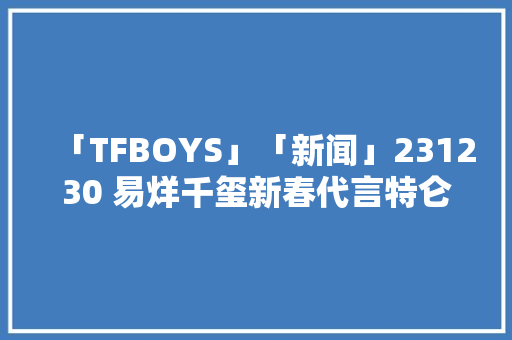 「TFBOYS」「新闻」231230 易烊千玺新春代言特仑苏与粉丝共绘2024年的美好愿景