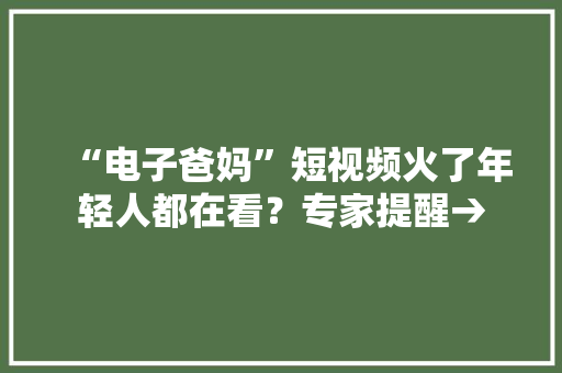 “电子爸妈”短视频火了年轻人都在看？专家提醒→ “电子爸妈”短视频火了年轻人都在看？专家提醒→ 人工智能