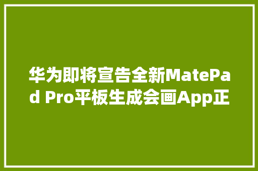 华为即将宣告全新MatePad Pro平板生成会画App正式版将登场 华为即将宣告全新MatePad Pro平板生成会画App正式版将登场 智能家居