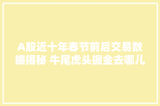 A股近十年春节前后交易数据揭秘 牛尾虎头掘金去哪儿？ A股近十年春节前后交易数据揭秘 牛尾虎头掘金去哪儿？ 智能科技