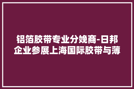 铝箔胶带专业分娩商-日邦企业参展上海国际胶带与薄膜展APFE2022