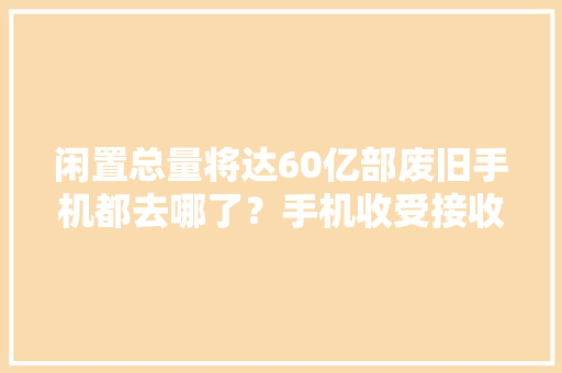 闲置总量将达60亿部废旧手机都去哪了？手机收受接收市场查询访问→