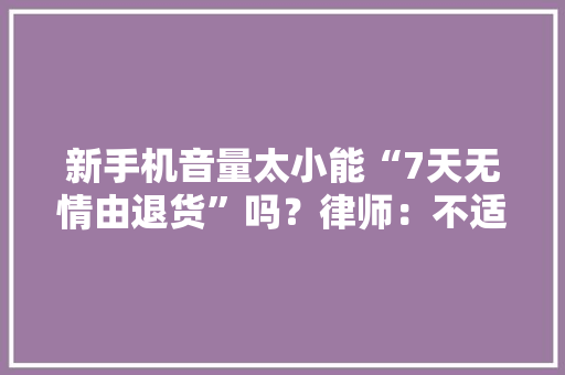 新手机音量太小能“7天无情由退货”吗？律师：不适用