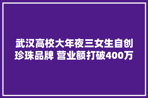 武汉高校大年夜三女生自创珍珠品牌 营业额打破400万