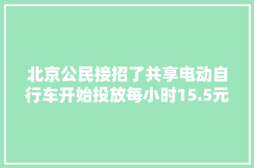 北京公民接招了共享电动自行车开始投放每小时15.5元！ 北京公民接招了共享电动自行车开始投放每小时15.5元！ 人工智能