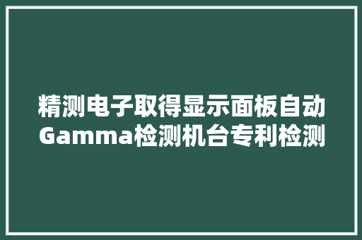 精测电子取得显示面板自动Gamma检测机台专利检测效率高且结果准确