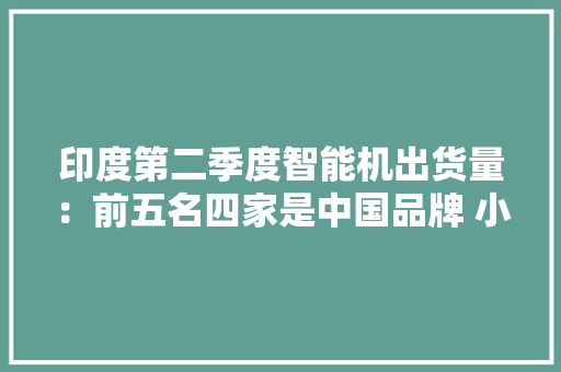 印度第二季度智能机出货量：前五名四家是中国品牌 小米重夺第一
