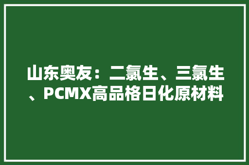 山东奥友：二氯生、三氯生、PCMX高品格日化原材料供应商