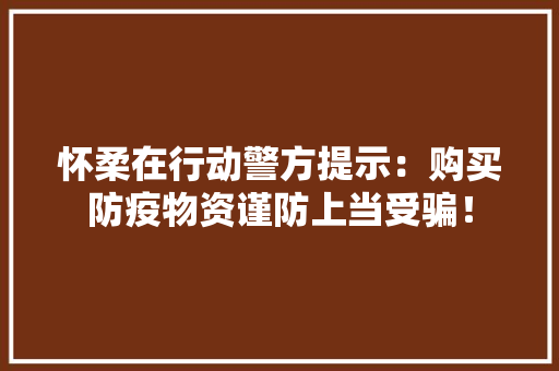 怀柔在行动警方提示：购买防疫物资谨防上当受骗！ 怀柔在行动警方提示：购买防疫物资谨防上当受骗！ 智能家居