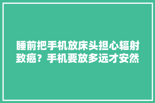 睡前把手机放床头担心辐射致癌？手机要放多远才安然？ 睡前把手机放床头担心辐射致癌？手机要放多远才安然？ 人工智能