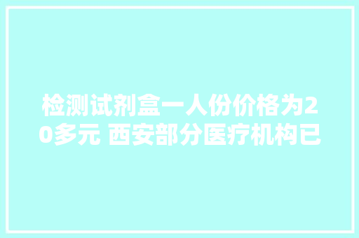 检测试剂盒一人份价格为20多元 西安部分医疗机构已有售卖 检测试剂盒一人份价格为20多元 西安部分医疗机构已有售卖 人工智能