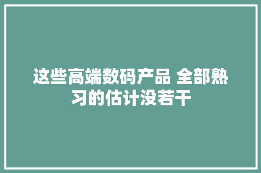 这些高端数码产品 全部熟习的估计没若干