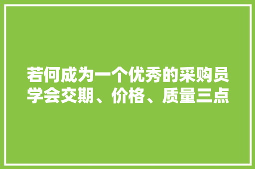 若何成为一个优秀的采购员学会交期、价格、质量三点助于你成功