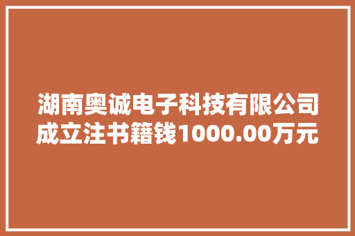 湖南奥诚电子科技有限公司成立注书籍钱1000.00万元公民币