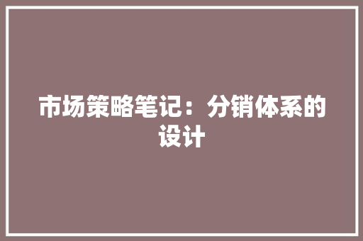 市场策略笔记：分销体系的设计