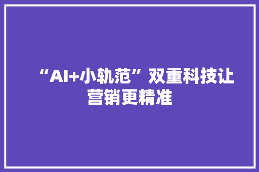 “AI+小轨范”双重科技让营销更精准 “AI+小轨范”双重科技让营销更精准 人工智能