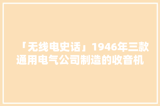 「无线电史话」1946年三款通用电气公司制造的收音机产品广告​