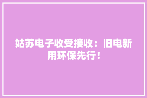 姑苏电子收受接收：旧电新用环保先行！