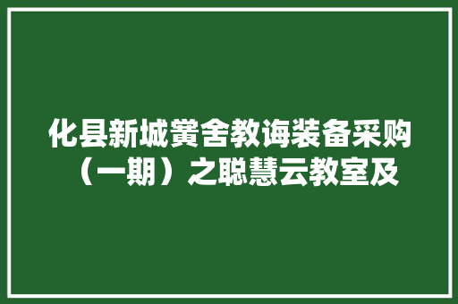 化县新城黉舍教诲装备采购 （一期）之聪慧云教室及云办公系统培植