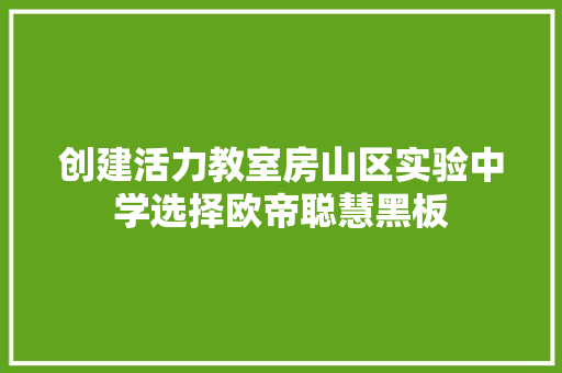 创建活力教室房山区实验中学选择欧帝聪慧黑板