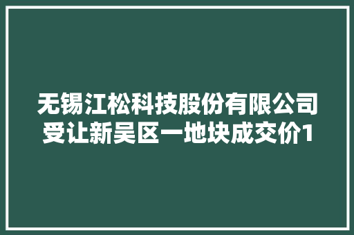 无锡江松科技股份有限公司受让新吴区一地块成交价1156 万元