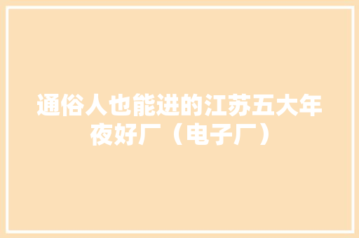 通俗人也能进的江苏五大年夜好厂（电子厂） 通俗人也能进的江苏五大年夜好厂（电子厂） 智能家居