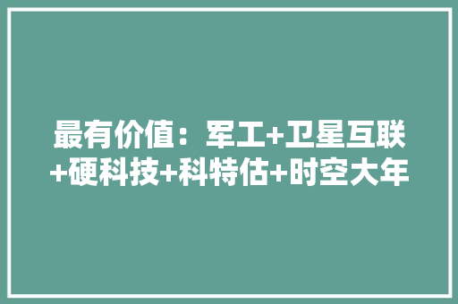 最有价值：军工+卫星互联+硬科技+科特估+时空大年夜数据+光刻机+华为 最有价值：军工+卫星互联+硬科技+科特估+时空大年夜数据+光刻机+华为 智能家居