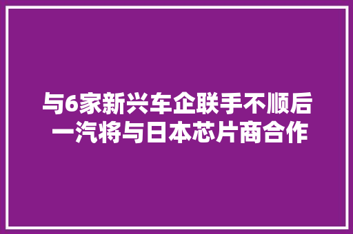 与6家新兴车企联手不顺后 一汽将与日本芯片商合作开拓智能电动车 与6家新兴车企联手不顺后 一汽将与日本芯片商合作开拓智能电动车 智能科技