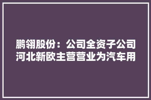 鹏翎股份：公司全资子公司河北新欧主营营业为汽车用密封件产品其广泛应用于各类类型的汽车