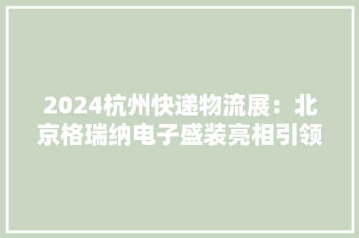 2024杭州快递物流展：北京格瑞纳电子盛装亮相引领行业新潮流