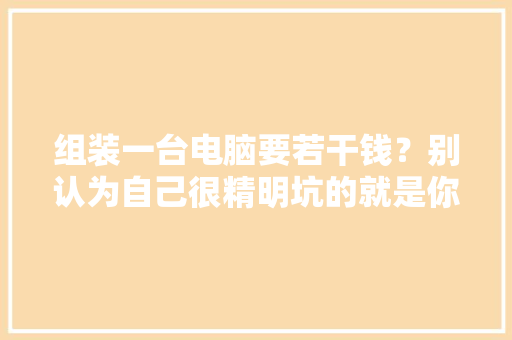 组装一台电脑要若干钱？别认为自己很精明坑的就是你