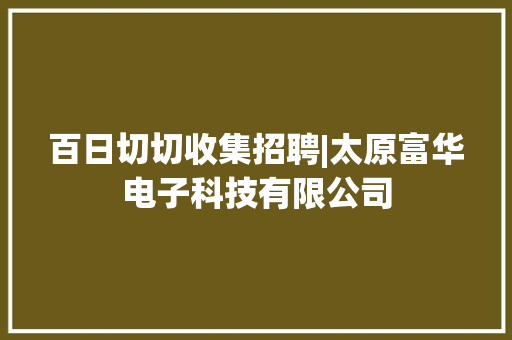 百日切切收集招聘|太原富华电子科技有限公司 百日切切收集招聘|太原富华电子科技有限公司 互联通信