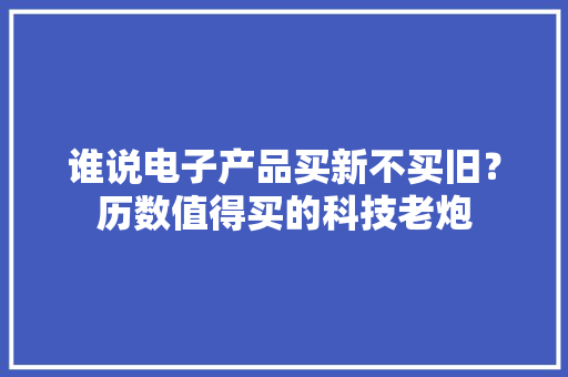 谁说电子产品买新不买旧？历数值得买的科技老炮 谁说电子产品买新不买旧？历数值得买的科技老炮 智能家居