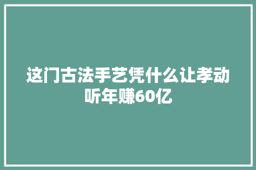 这门古法手艺凭什么让孝动听年赚60亿